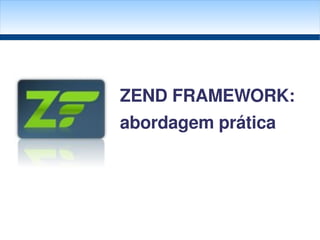 ZEND FRAMEWORK:
abordagem prática
 