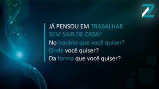 JÁ PENSOU EM TRABALHAR
SEM SAIR DE CASA?
No horário que você quiser?
Onde você quiser?
Da forma que você quiser?
 