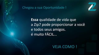 Essa qualidade de vida que
a Zip7 pode proporcionar a você
e todos seus amigos.
é muito FÁCIL...
VEJA COMO !
Chegou a sua Oportunidade !
 
