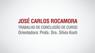 JOSÉ CARLOS ROCAMORA
TRABALHODECONCLUSÃODECURSO
Orientadora:Profa.Dra.SílviaKoch
 