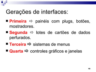 Gerações de interfaces: Primeira     painéis com plugs, botões, mostradores. Segunda     lotes de cartões de dados perfurados. Terceira     sistemas de menus Quarta     controles gráficos e janelas 