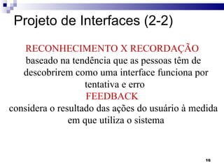 Projeto de Interfaces (2-2) RECONHECIMENTO X RECORDAÇÃO   baseado na tendência que as pessoas têm de descobrirem como uma interface funciona por tentativa e erro  FEEDBACK  considera o resultado das ações do usuário à medida em que utiliza o sistema 