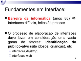Fundamentos em Interface: Barreira da informática  (anos 80)    Interfaces difíceis, feitas às pressas O processo de elaboração de interfaces deve levar em consideração uma vasta gama de fatores:  identificação do público-alvo  (site idosos, crianças), etc Interfaces desktop Interfaces web 