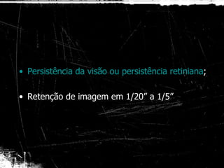 Persistência da visão ou persistência retiniana ; Retenção de imagem em 1/20” a 1/5” 