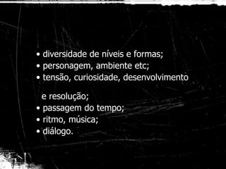 diversidade de níveis e formas; personagem, ambiente etc; tensão, curiosidade, desenvolvimento    e resolução; passagem do tempo; ritmo, música; diálogo. 