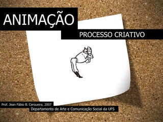 Prof. Jean Fábio B. Cerqueira, 2007 Departamento de Arte e Comunicação Social da UFS PROCESSO CRIATIVO ANIMAÇÃO 