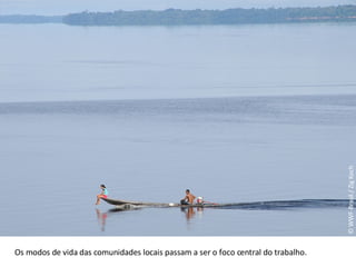 © WWF-Brasil / Zig Koch Os modos de vida das comunidades locais passam a ser o foco central do trabalho. 