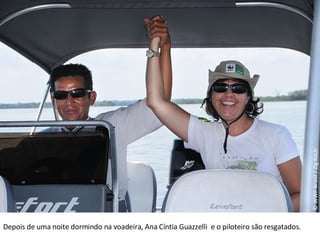 © WWF-Brasil / Zig Koch Depois de uma noite dormindo na voadeira, Ana Cíntia Guazzelli  e o piloteiro são resgatados. 
