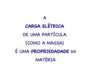 A  CARGA ELÉTRICA  DE UMA PARTÍCULA  (COMO A MASSA)  É UMA  PROPRIEDADADE  DA  MATÉRIA 