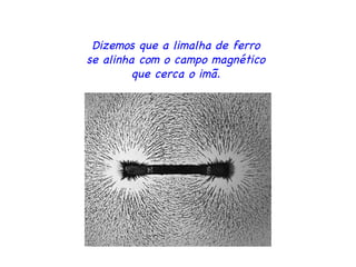 Dizemos que a limalha de ferro  se alinha com o campo magnético  que cerca o imã.  
