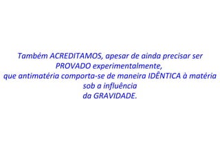 Também ACREDITAMOS, apesar de ainda precisar ser PROVADO experimentalmente,  que antimatéria comporta-se de maneira IDÊNTICA à matéria sob a influência da GRAVIDADE. 