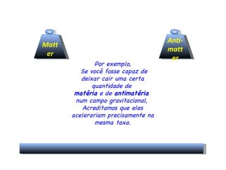 Por exemplo, Se você fosse capaz de deixar cair uma certa quantidade de  matéria  e de  antimatéria  num campo gravitacional,  Acreditamos que eles acelerariam precisamente na mesma taxa. Matter Anti- matter 