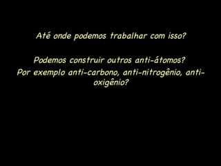 Até onde podemos trabalhar com isso? Podemos construir outros anti-átomos?  Por exemplo anti-carbono, anti-nitrogênio, anti-oxigênio? 