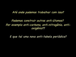 Até onde podemos trabalhar com isso? Podemos construir outros anti-átomos?  Por exemplo anti-carbono, anti-nitrogênio, anti-oxigênio? ? E que tal uma nova anti-tabela periódica? 