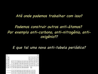 Até onde podemos trabalhar com isso? Podemos construir outros anti-átomos?  Por exemplo anti-carbono, anti-nitrogênio, anti-oxigênio? ? E que tal uma nova anti-tabela periódica? 