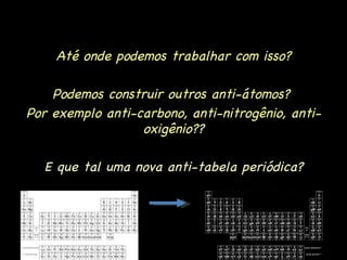 Até onde podemos trabalhar com isso? Podemos construir outros anti-átomos?  Por exemplo anti-carbono, anti-nitrogênio, anti-oxigênio? ? E que tal uma nova anti-tabela periódica? 