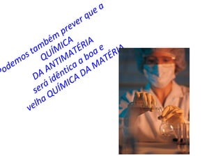 Podemos também prever que a QUÍMICA DA ANTIMATÉRIA será idêntica a boa e  velha QUÍMICA DA MATÉRIA 