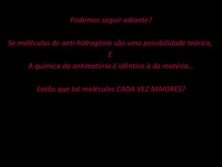 Podemos seguir adiante? Se moléculas de anti-hidrogênio são uma possibilidade teórica,  E  A química da antimatéria é idêntica à da matéria… Então que tal moléculas CADA VEZ MAIORES? 
