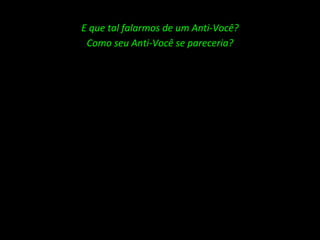 E que tal falarmos de um Anti-Você? Como seu Anti-Você se pareceria? 