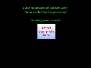 E que tal falarmos de um Anti-Você? Como seu Anti-Você se pareceria? Se começarmos com você Insert your photo here 