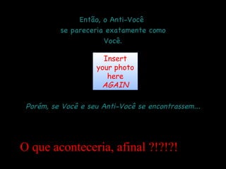 Então, o Anti-Você  se pareceria exatamente como Você. Porém, se Você e seu Anti-Você se encontrassem... Insert your photo here AGAIN O que aconteceria, afinal ?!?!?! 