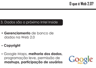 O que é Web 2.0?



3. Dados são o próximo Intel Inside


?
Gerenciamento de banco de
dados na Web 2.0

Copyright
?

? Maps, melhoria dos dados,
Google
  programação leve, permissão de
  mashups, participação de usuários
 