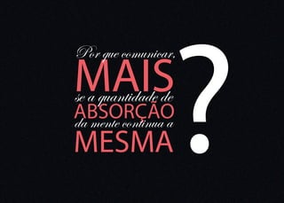 ?
Por que comunicar,
MAIS
se a quantidade de
ABSORÇÃO
da mente continua a
MESMA
 