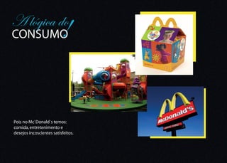 A lógica do
CONSUMO                   !

Pois no Mc`Donald`s temos:
comida, entretenimento e
desejos incoscientes satisfeitos.
 