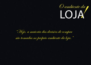 O ambiente da
                               LOJA         !
“Hoje, a maioria das decisões de compra
são tomadas no próprio ambiente da loja.”
 