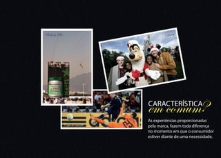 Rock in Rio                           Disney




                              em comum?
                              CARACTERÍSTICA

                              As experiências proporcionadas
              Copa do mundo   pela marca, fazem toda diferença
                              no momento em que o consumidor
                              estiver diante de uma necessidade.
 