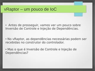 vRaptor – um pouco de IoC
● Antes de prosseguir, vamos ver um pouco sobre
Inversão de Controle e Injeção de Dependências.
● No vRaptor, as dependências necessárias podem ser
recebidas no construtor do controlador.
● Mas o que é Inversão de Controle e Injeção de
Dependências?
 