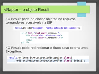 vRaptor – o objeto Result
● O Result pode adicionar objetos no request,
tornando-os acessíveis na JSP.
● O Result pode redirecionar o fluxo caso ocorra uma
Exception.
 