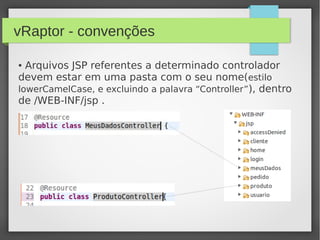 vRaptor - convenções
● Arquivos JSP referentes a determinado controlador
devem estar em uma pasta com o seu nome(estilo
lowerCamelCase, e excluindo a palavra “Controller”), dentro
de /WEB-INF/jsp .
 
