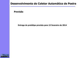 2
3
5
6
4
7
1
8
1
Desenvolvimento do Coletor Automático de Poeira
Previsão
Entrega do protótipo prevista para 15 fevereiro de 2014
 
