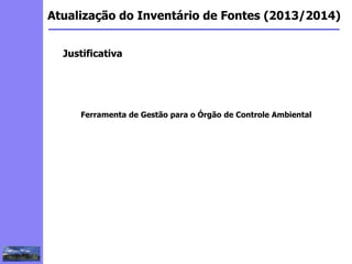 2
3
5
6
4
7
1
8
1
Atualização do Inventário de Fontes (2013/2014)
Justificativa
Ferramenta de Gestão para o Órgão de Controle Ambiental
 