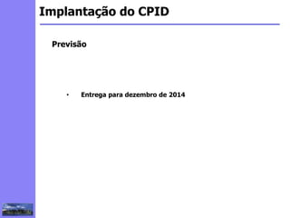 2
3
5
6
4
7
1
8
1
Implantação do CPID
Previsão
• Entrega para dezembro de 2014
 