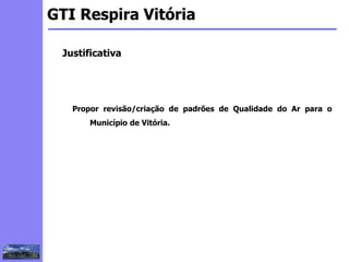 2
3
5
6
4
7
1
8
1
GTI Respira Vitória
Justificativa
Propor revisão/criação de padrões de Qualidade do Ar para o
Município de Vitória.
 