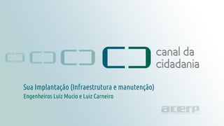 Projeto técnico
canaldacidadania.org.br
Engenheiros Luiz Mucio e Luiz Carneiro
Sua Implantação (Infraestrutura e manutenção)
 