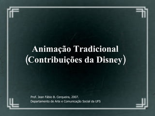 Animação Tradicional  (Contribuições da Disney)   Prof. Jean Fábio B. Cerqueira, 2007. Departamento de Arte e Comunicação Social da UFS 