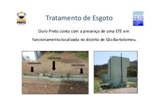 Tratamento de Esgoto 
Ouro Preto conta com a presença de uma ETE em 
funcionamento localizada no distrito de São Bartolomeu. 
 