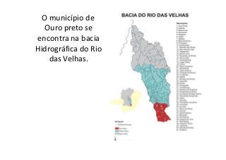 O município de 
Ouro preto se 
encontra na bacia 
Hidrográfica do Rio 
das Velhas. 
 