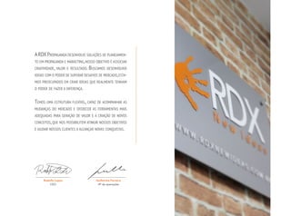 A RDX Propaganda desenvolve soluções de planejamento em propaganda e marketing, nosso objetivo é associar
criatividade, valor e resultado. Buscamos desenvolver
ideias com o poder de superar desafios de mercado, estamos preocupados em criar ideias que realmente tenham
o poder de fazer a diferença.

Temos uma estrutura flexível, capaz de acompanhar as
mudanças do mercado e oferecer as ferramentas mais
adequadas para geração de valor e a criação de novos
conceitos, que nos possibilitem atingir nossos objetivos
e ajudar nossos clientes a alcançar novas conquistas.

rodolfo lopes
CEO

Guilherme Perreira
VP de operações

 
