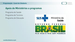 Programação - Canal da Cidadania
canaldacidadania.org.br
Apoio de Ministérios a programas
Programa de Saúde
Programa de Turismo
Programa de Educação
 