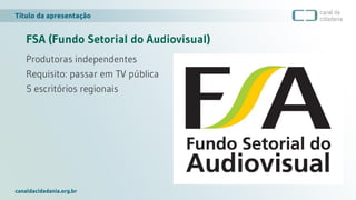 Título da apresentação
canaldacidadania.org.br
FSA (Fundo Setorial do Audiovisual)
Produtoras independentes
Requisito: passar em TV pública
5 escritórios regionais
 