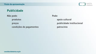 Título da apresentação
canaldacidadania.org.br
Publicidade
Não pode:
produtos
preços
condições de pagamentos
Pode:
apoio cultural
publicidade institucional
patrocínio
 