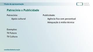 Título da apresentação
canaldacidadania.org.br
Patrocínio x Publicidade
Patrocínio:
Apoio cultural
Exemplos:
TV Futura
TV Cultura
Publicidade:
Agência fica com percentual
Adequação à mídia técnica
 