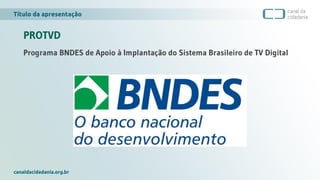 Título da apresentação
canaldacidadania.org.br
PROTVD
Programa BNDES de Apoio à Implantação do Sistema Brasileiro de TV Digital
 