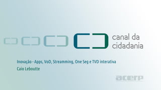 Inovação
canaldacidadania.org.br
Inovação - Apps, VoD, Streamming, One Seg e TVD interativa
Caio Leboutte
 