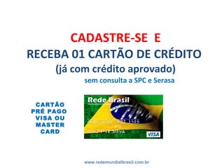 CADASTRE-SE  E RECEBA 01 CARTÃO DE CRÉDITO  (já com crédito aprovado)   sem consulta a SPC e Serasa www.redemundialbrasil.com.br CARTÃO PRÉ PAGO  VISA OU MASTER CARD 