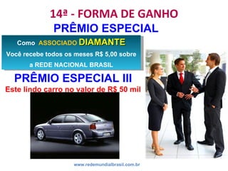 14ª - FORMA DE GANHO www.redemundialbrasil.com.br PRÊMIO ESPECIAL Como  ASSOCIADO  DIAMANTE Você recebe todos os meses R$ 5,00 sobre a REDE NACIONAL BRASIL PRÊMIO ESPECIAL III Este lindo carro no valor de R$ 50 mil reais. 
